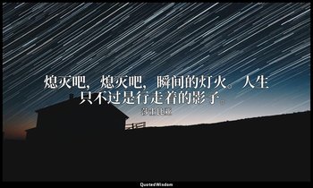 熄灭吧，熄灭吧，瞬间的灯火。人生只不过是行走着的影子。 — 莎士比亚