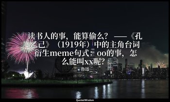 读书人的事，能算偷么？ ——《孔乙己》（1919年）中的主角台词 衍生meme句式：oo的事，怎么能叫xx呢？ — 魯迅