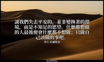讓我們失去平安的，並非變換著的環境，而是不知足的慾望。什麼都想做的人最後便會什麼都不想做；只做自己該做的事吧。 — 列夫·托爾斯泰