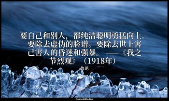 要自己和别人，都纯洁聪明勇猛向上。要除去虚伪的脸谱。要除去世上害己害人的昏迷和强暴。 ——《我之节烈观》（1918年） — 魯迅