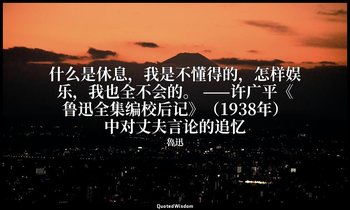 什么是休息，我是不懂得的，怎样娱乐，我也全不会的。 ——许广平《鲁迅全集编校后记》（1938年）中对丈夫言论的追忆 — 魯迅