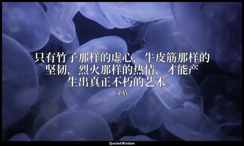 只有竹子那样的虚心，牛皮筋那样的坚韧，烈火那样的热情，才能产生出真正不朽的艺术。 — 茅盾