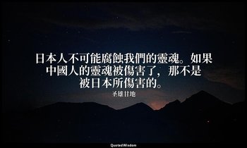 日本人不可能腐蝕我們的靈魂。如果中國人的靈魂被傷害了，那不是被日本所傷害的。 — 圣雄甘地