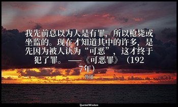 我先前总以为人是有罪，所以枪毙或坐监的。现在才知道其中的许多，是先因为被人认为“可恶”，这才终于犯了罪。 ——《可恶罪》（1927年） — 魯迅