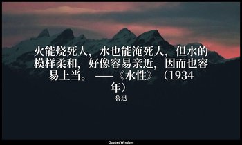火能烧死人，水也能淹死人，但水的模样柔和，好像容易亲近，因而也容易上当。 ——《水性》（1934年） — 魯迅