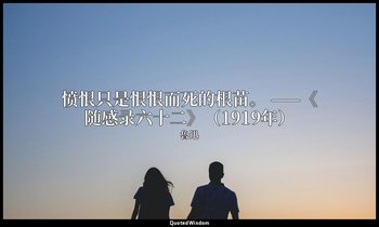 愤恨只是恨恨而死的根苗。 ——《随感录六十二》（1919年） — 魯迅