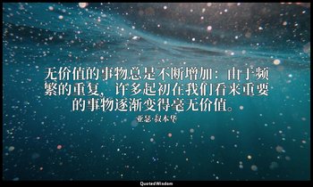 无价值的事物总是不断增加：由于频繁的重复，许多起初在我们看来重要的事物逐渐变得毫无价值。 — 亚瑟·叔本华