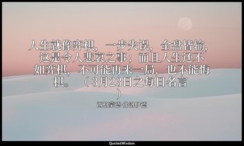 人生就像弈棋，一步失误，全盘皆输，这是令人悲哀之事；而且人生还不如弈棋，不可能再来一局，也不能悔棋。 （ 3月23日之每日名言 ） — 西格蒙德·弗洛伊德
