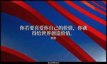 你若要喜爱你自己的价值，你就得给世界创造价值。 — 歌德