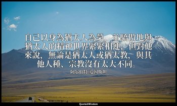 自己以身為猶太人為榮，並驕傲地與猶太人的精神世界緊緊相連，但對他來說，無論是猶太人或猶太教，與其他人種、宗教沒有太大不同。 — 阿尔伯特·爱因斯坦
