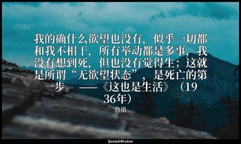 我的确什么欲望也没有，似乎一切都和我不相干，所有举动都是多事，我没有想到死，但也没有觉得生；这就是所谓“无欲望状态”，是死亡的第一步。 ——《这也是生活》（19 — 魯迅
