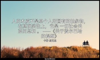 人的本质不是单个人所固有的抽象物，在其现实性上，它是 一切社会关系的总和 。 ——《关于费尔巴哈的提纲》 — 卡爾·馬克思