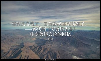 生活太安逸了，工作就被生活所累了。 ——孙伏园《哭鲁迅先生》中对鲁迅言论的回忆 — 魯迅