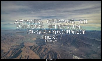 人要学会走路，也得学会摔跤，而且只有经过摔跤，他才能学会走路。 ——《第六届莱茵省议会的辩论(第一篇论文）》 — 卡爾·馬克思