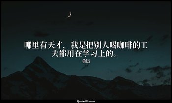 哪里有天才，我是把别人喝咖啡的工夫都用在学习上的。 — 鲁迅