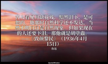 古人看见月缺花残，黯然泪下，是可恕的，他那时自然科学还不发达，当然不明白这是自然现象。但如果现在的人还要下泪，那他就是胡塗蟲。 ——《致颜黎民》（1936年4月 — 魯迅