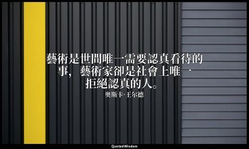 藝術是世間唯一需要認真看待的事，藝術家卻是社會上唯一拒絕認真的人。 — 奥斯卡·王尔德