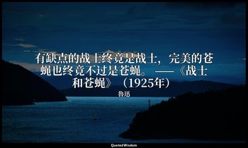 有缺点的战士终竟是战士，完美的苍蝇也终竟不过是苍蝇。 ——《战士和苍蝇》（1925年） — 魯迅