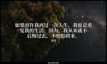 如果容许我再过一次人生，我愿意重复我的生活。因为，我从来就不后悔过去，不惧怕将来。 — 蒙田