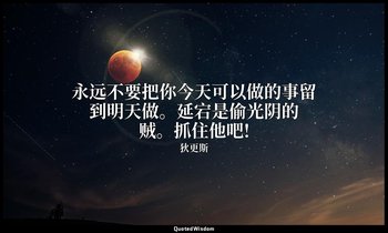 永远不要把你今天可以做的事留到明天做。延宕是偷光阴的贼。抓住他吧! — 狄更斯