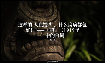 这样的 人血馒头 ，什么痨病都包好！ ——《药》（1919年）中的台词 — 魯迅