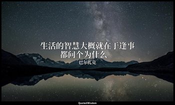 生活的智慧大概就在于逢事都问个为什么。 — 巴尔扎克