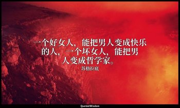“一个好女人，能把男人变成快乐的人，一个坏女人，能把男人变成哲学家。” — 苏格拉底