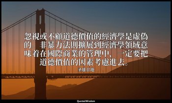 忽視或不顧道德價值的經濟學是虛偽的。非暴力法則擴展到經濟學領域意味着在國際商業的管理中，一定要把道德價值的因素考慮進去。 — 圣雄甘地