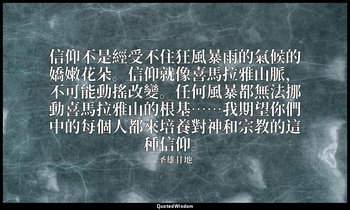 信仰不是經受不住狂風暴雨的氣候的嬌嫩花朵。信仰就像喜馬拉雅山脈，不可能動搖改變。任何風暴都無法挪動喜馬拉雅山的根基……我期望你們中的每個人都來培養對神和宗教的這 — 圣雄甘地