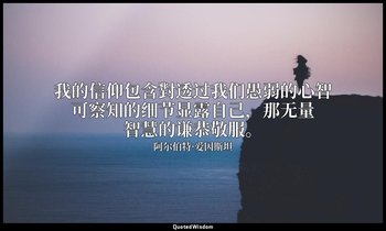 我的信仰包含對透过我们愚弱的心智可察知的细节显露自己，那无量智慧的谦恭敬服。 — 阿尔伯特·爱因斯坦