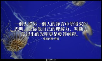 一個人從另一個人的諍言中所得來的光明，比從他自己的理解力、判斷力所得出的光明更是乾淨純粹。 — 弗朗西斯·培根