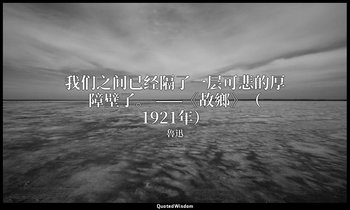 我们之间已经隔了一层可悲的厚障壁了。 ——《故鄉》（1921年） — 魯迅