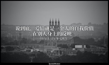 说到底，爱情就是一个人的自我价值在别人身上的反映。 — 拉尔夫·沃尔多·爱默生