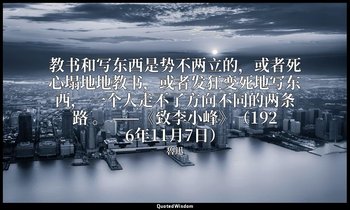 教书和写东西是势不两立的，或者死心塌地地教书，或者发狂变死地写东西， 一个人走不了方向不同的两条路 。 ——《致李小峰》（1926年11月7日） — 魯迅