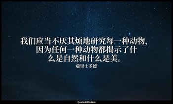 我们应当不厌其烦地研究每一种动物，因为任何一种动物都揭示了什么是自然和什么是美。 — 亞里士多德
