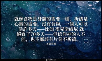 就像食物是身體的需要一樣，祈禱是心靈的需要。沒有食物，一個人可以活許多天——比如 麥克斯威尼 就絕食了70多天——但信仰神的人不能，也不應該有片刻不祈禱。 — 圣雄甘地