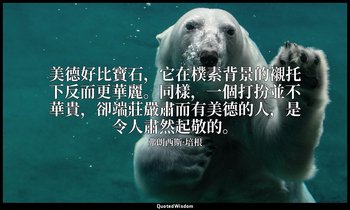 美德好比寶石，它在樸素背景的襯托下反而更華麗。同樣，一個打扮並不華貴，卻端莊嚴肅而有美德的人，是令人肅然起敬的。 — 弗朗西斯·培根