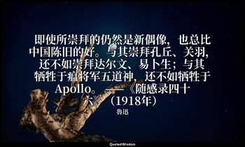 即使所崇拜的仍然是新偶像，也总比中国陈旧的好。与其崇拜孔丘、关羽，还不如崇拜达尔文、易卜生；与其牺牲于瘟将军五道神，还不如牺牲于Apollo。 ——《随感录四十 — 魯迅