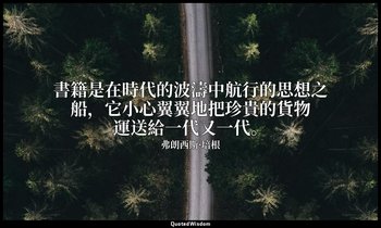 書籍是在時代的波濤中航行的思想之船，它小心翼翼地把珍貴的貨物運送給一代又一代。 — 弗朗西斯·培根