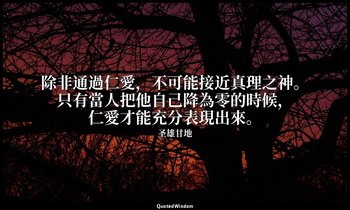 除非通過仁愛，不可能接近真理之神。只有當人把他自己降為零的時候，仁愛才能充分表現出來。 — 圣雄甘地