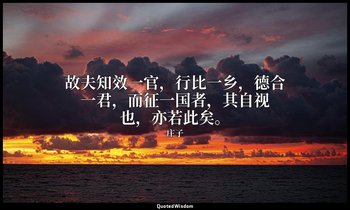 故夫知效一官，行比一乡，德合一君，而征一国者，其自视也，亦若此矣。 — 庄子