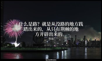 什么是路？就是从没路的地方践踏出来的，从只有荆棘的地方开辟出来的。 — 鲁迅