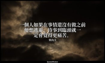 一個人如果在事情還沒有做之前便想逃避，待事到臨頭就一定會覺得更痛苦。 — 塞內卡
