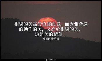 相貌的美高於色澤的美，而秀雅合適的動作的美，又高於相貌的美，這是美的精華。 — 弗朗西斯·培根