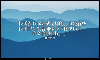 「快乐没有本来就是坏的，但是有些快乐的产生者却带来了比快乐大许多倍的烦扰。」 — 伊壁鸠鲁