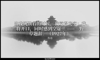 当我沉默着的时候，我觉得充实；我将开口，同时感到空虚。 ——《野草题辞》（1927年） — 魯迅