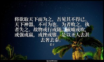 将欲取天下而为之，吾见其不得已。天下神器，不可为也。为者败之，执者失之。故物或行或随，或嘘或吹，或强或羸，或挫或隳。是以圣人去甚去奢去泰。 — 老子