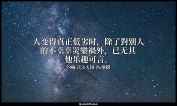 人变得真正低劣时，除了對别人的不幸幸災樂禍外，已无其他乐趣可言。 — 约翰·沃尔夫冈·冯·歌德