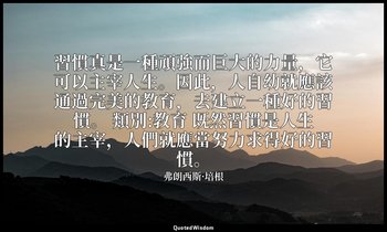 習慣真是一種頑強而巨大的力量，它可以主宰人生。因此，人自幼就應該通過完美的教育，去建立一種好的習慣。 類別:教育 既然習慣是人生的主宰，人們就應當努力求得好的習 — 弗朗西斯·培根