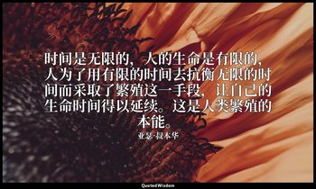 时间是无限的，人的生命是有限的，人为了用有限的时间去抗衡无限的时间而采取了繁殖这一手段，让自己的生命时间得以延续。这是人类繁殖的本能。 — 亚瑟·叔本华